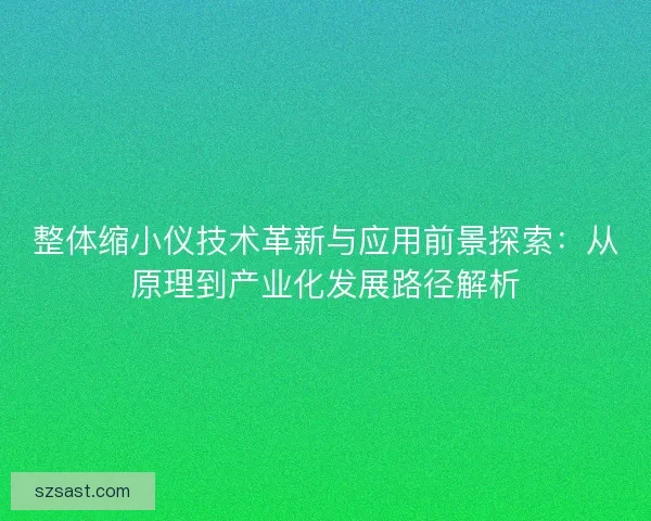整体缩小仪技术革新与应用前景探索：从原理到产业化发展路径解析