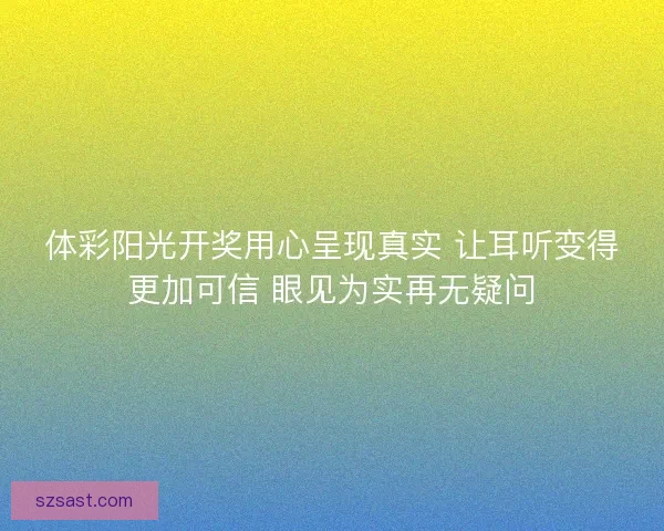 体彩阳光开奖用心呈现真实 让耳听变得更加可信 眼见为实再无疑问