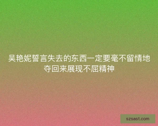 吴艳妮誓言失去的东西一定要毫不留情地夺回来展现不屈精神
