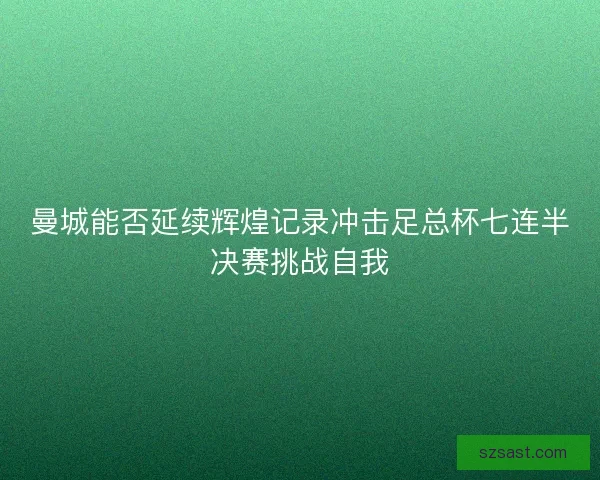曼城能否延续辉煌记录冲击足总杯七连半决赛挑战自我