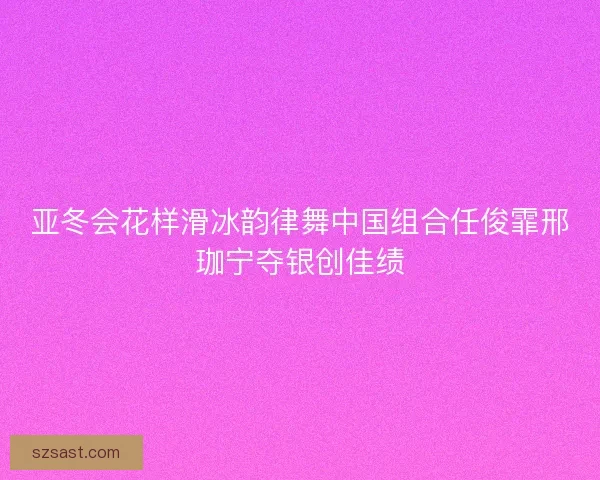 亚冬会花样滑冰韵律舞中国组合任俊霏邢珈宁夺银创佳绩
