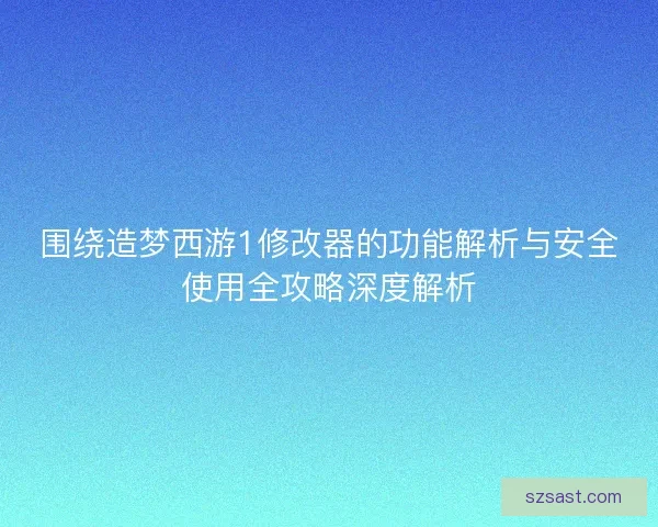 围绕造梦西游1修改器的功能解析与安全使用全攻略深度解析