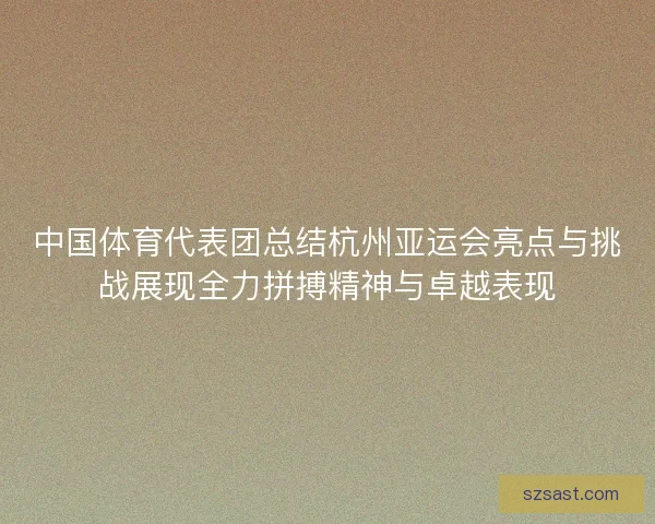 中国体育代表团总结杭州亚运会亮点与挑战展现全力拼搏精神与卓越表现