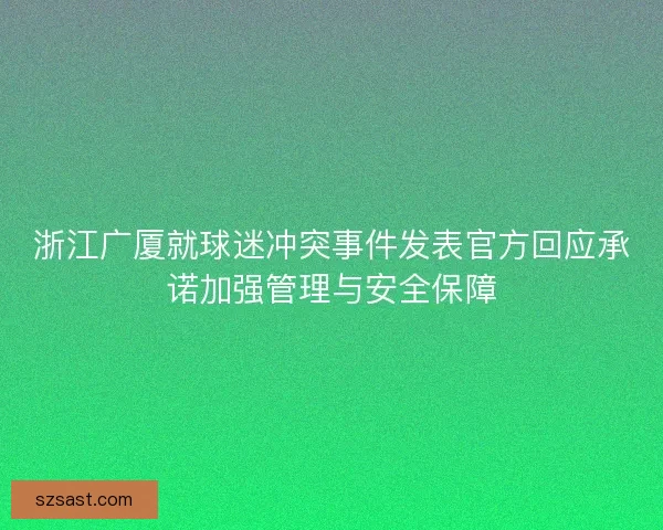 浙江广厦就球迷冲突事件发表官方回应承诺加强管理与安全保障