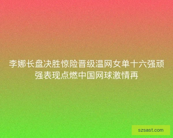 李娜长盘决胜惊险晋级温网女单十六强顽强表现点燃中国网球激情再
