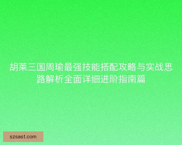 胡莱三国周瑜最强技能搭配攻略与实战思路解析全面详细进阶指南篇
