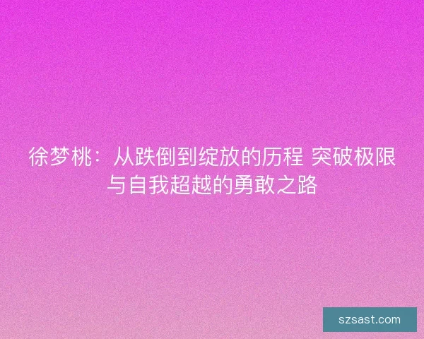 徐梦桃：从跌倒到绽放的历程 突破极限与自我超越的勇敢之路